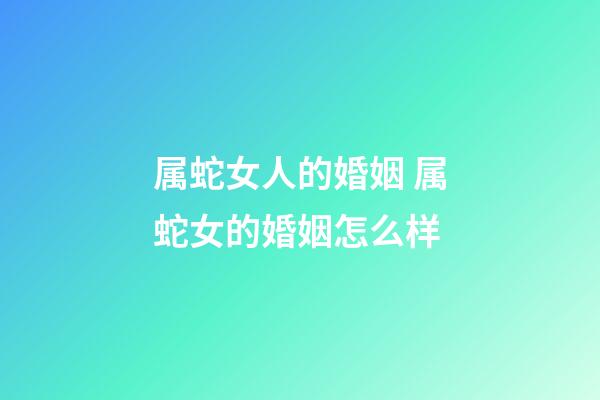 属蛇女人的婚姻 属蛇女的婚姻怎么样-第1张-观点-玄机派